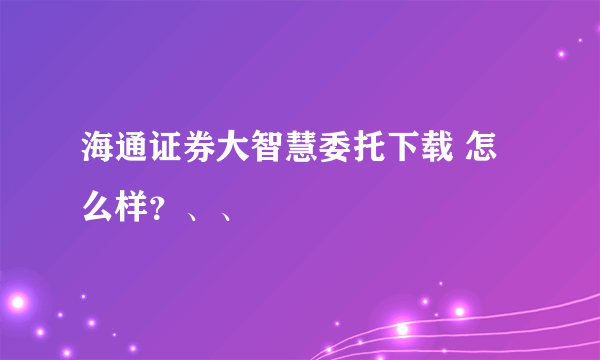 海通证券大智慧委托下载 怎么样？、、