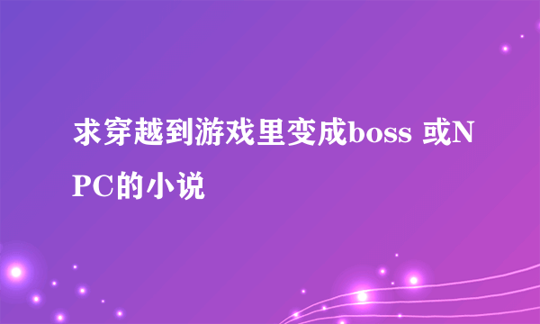 求穿越到游戏里变成boss 或NPC的小说