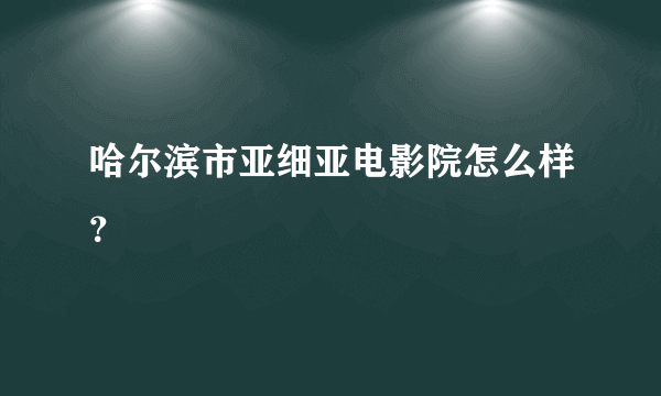 哈尔滨市亚细亚电影院怎么样？