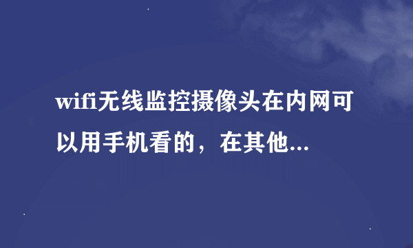 wifi无线监控摄像头在内网可以用手机看的，在其他局域网不能看，但用流量能看到。