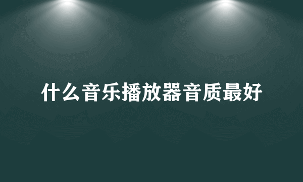 什么音乐播放器音质最好