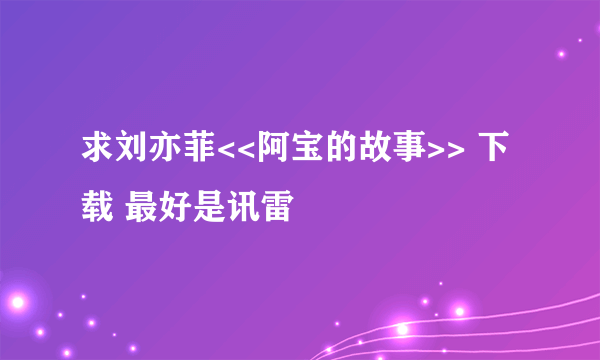 求刘亦菲<<阿宝的故事>> 下载 最好是讯雷