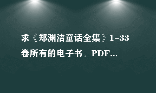 求《郑渊洁童话全集》1-33卷所有的电子书。PDF、txt等格式都行。