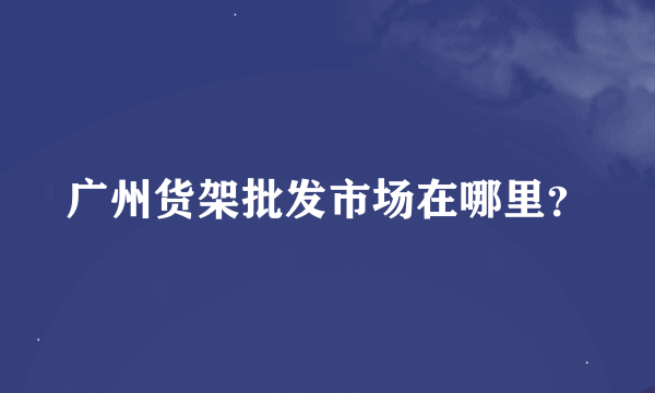 广州货架批发市场在哪里？