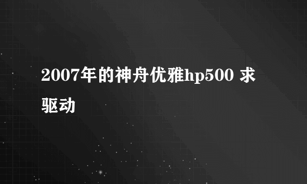 2007年的神舟优雅hp500 求驱动