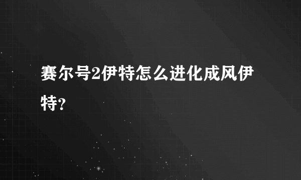 赛尔号2伊特怎么进化成风伊特？