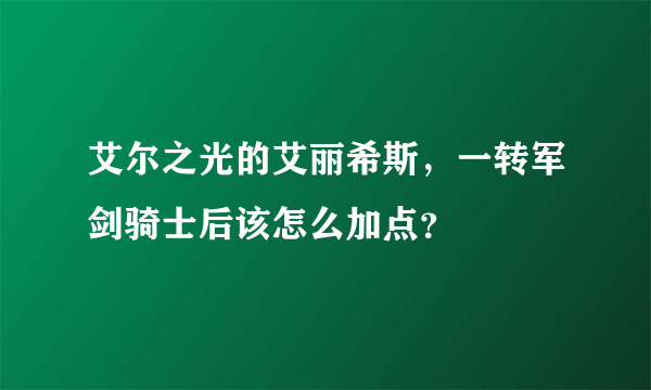 艾尔之光的艾丽希斯，一转军剑骑士后该怎么加点？