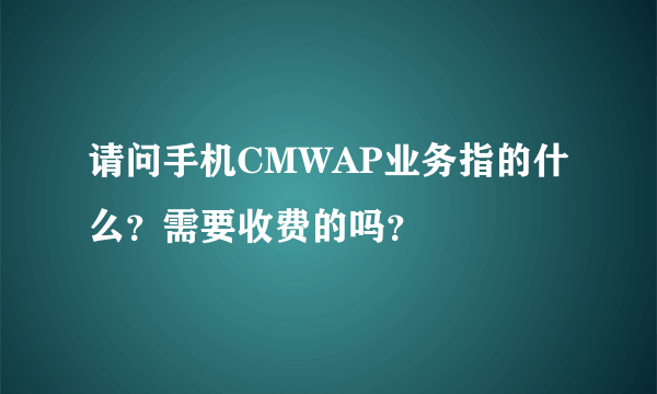 请问手机CMWAP业务指的什么？需要收费的吗？