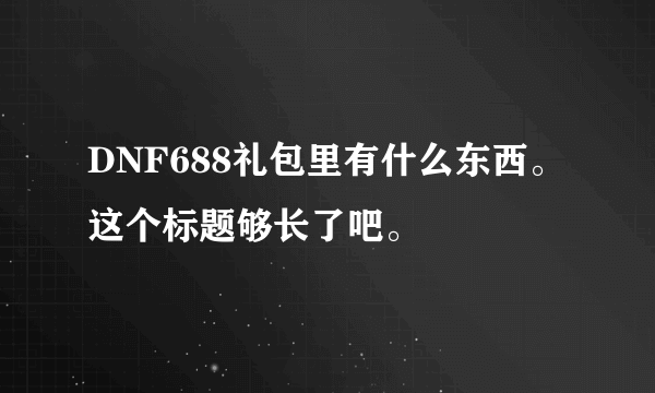 DNF688礼包里有什么东西。这个标题够长了吧。