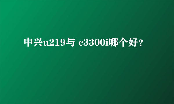 中兴u219与 c3300i哪个好？