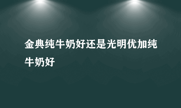 金典纯牛奶好还是光明优加纯牛奶好