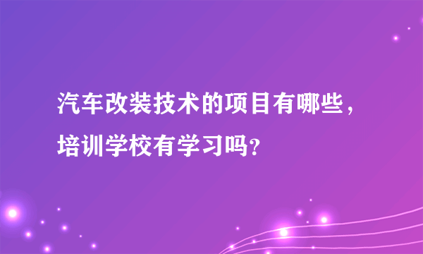 汽车改装技术的项目有哪些，培训学校有学习吗？