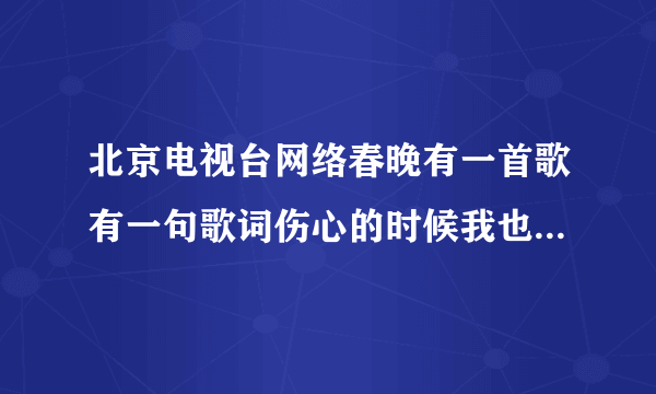 北京电视台网络春晚有一首歌有一句歌词伤心的时候我也会泪流。歌名是什么？