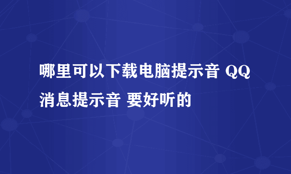 哪里可以下载电脑提示音 QQ消息提示音 要好听的