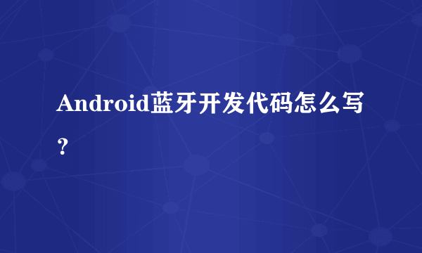 Android蓝牙开发代码怎么写？