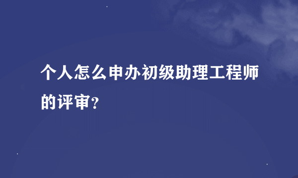 个人怎么申办初级助理工程师的评审？