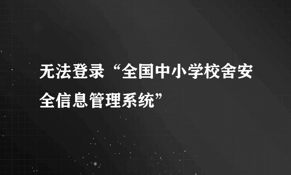 无法登录“全国中小学校舍安全信息管理系统”