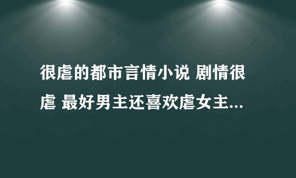 很虐的都市言情小说 剧情很虐 最好男主还喜欢虐女主 的中篇小说 千万别太长 看不下去