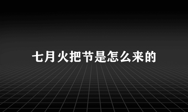 七月火把节是怎么来的