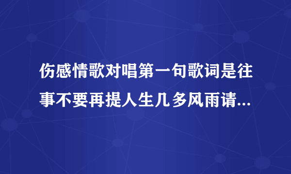 伤感情歌对唱第一句歌词是往事不要再提人生几多风雨请问是什么歌名