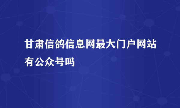 甘肃信鸽信息网最大门户网站有公众号吗