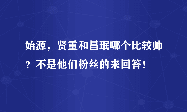 始源，贤重和昌珉哪个比较帅？不是他们粉丝的来回答！