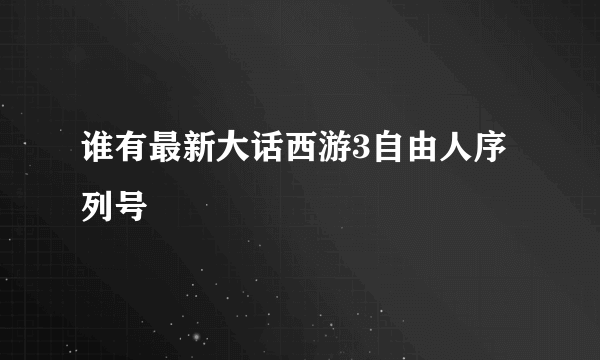 谁有最新大话西游3自由人序列号