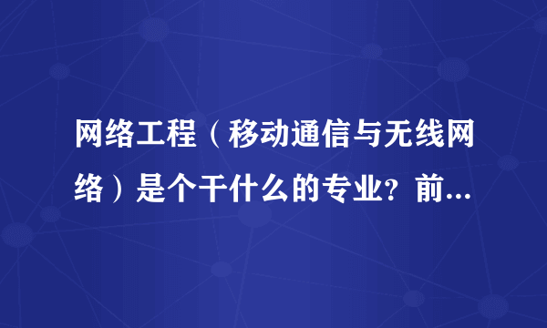 网络工程（移动通信与无线网络）是个干什么的专业？前景怎样？