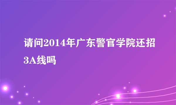 请问2014年广东警官学院还招3A线吗