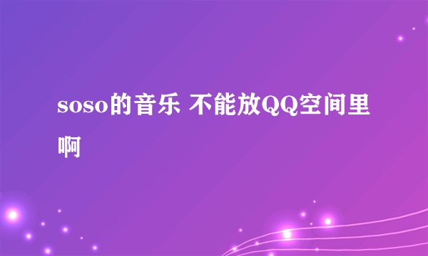 soso的音乐 不能放QQ空间里啊