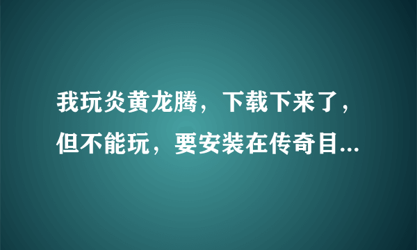 我玩炎黄龙腾，下载下来了，但不能玩，要安装在传奇目录上，哪位教教我？越详细越好，感激不尽。