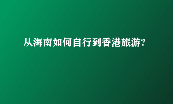 从海南如何自行到香港旅游?