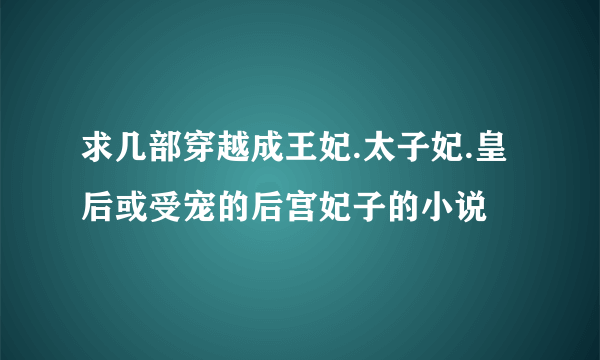 求几部穿越成王妃.太子妃.皇后或受宠的后宫妃子的小说