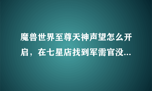 魔兽世界至尊天神声望怎么开启，在七星店找到军需官没有任务 金莲已经崇拜