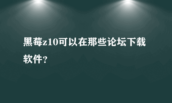 黑莓z10可以在那些论坛下载软件？