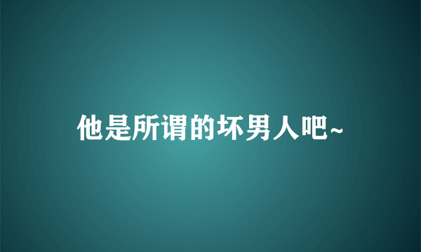 他是所谓的坏男人吧~