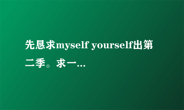 先恳求myself yourself出第二季。求一本小说，男主角放第一，就是说主人公是男主角不是女