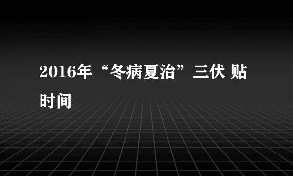 2016年“冬病夏治”三伏 贴时间