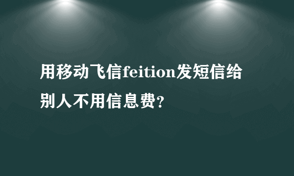 用移动飞信feition发短信给别人不用信息费？