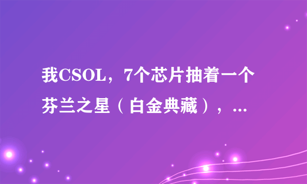 我CSOL，7个芯片抽着一个芬兰之星（白金典藏），想问一下，是芬兰之星(白金典藏）好，还是狂蟒之吻好？？