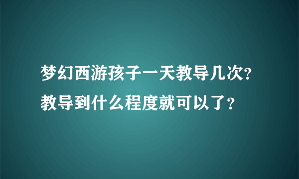 梦幻西游孩子一天教导几次？教导到什么程度就可以了？