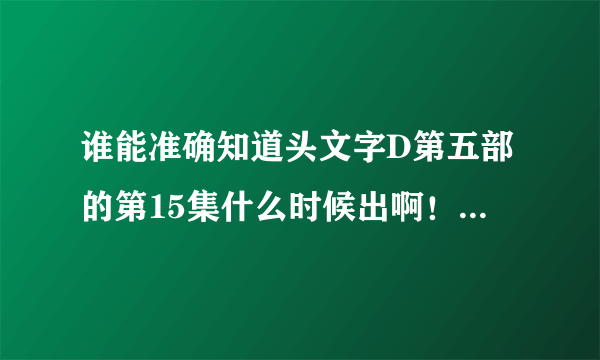 谁能准确知道头文字D第五部的第15集什么时候出啊！后续发展会怎么样列！