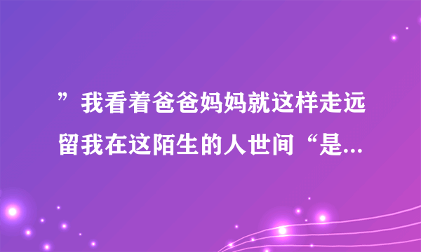 ”我看着爸爸妈妈就这样走远留我在这陌生的人世间“是哪一首歌的歌词