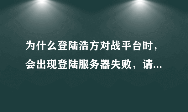 为什么登陆浩方对战平台时，会出现登陆服务器失败，请选择登陆其他服务器的对话框，我试过了登陆别的也这