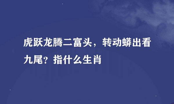 虎跃龙腾二富头，转动蟒出看九尾？指什么生肖