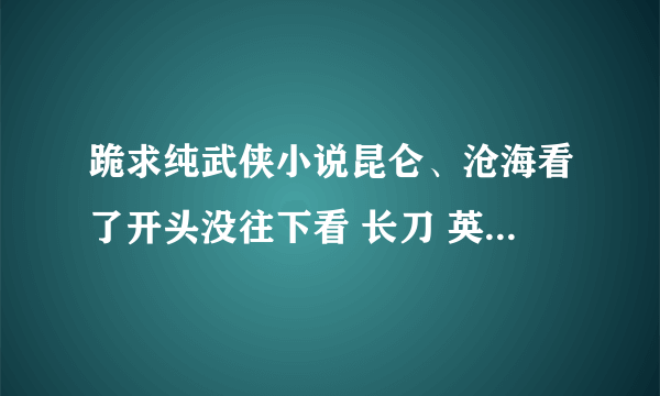 跪求纯武侠小说昆仑、沧海看了开头没往下看 长刀 英雄志 大唐行镖 少林八绝 弹指歌等等感觉还是有点差