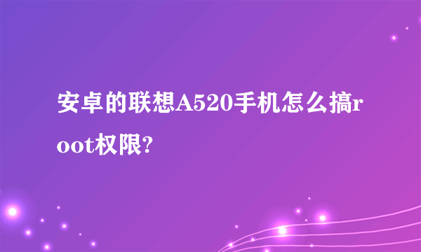 安卓的联想A520手机怎么搞root权限?