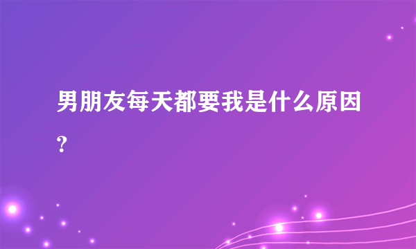 男朋友每天都要我是什么原因？