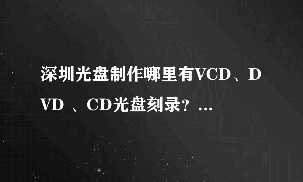 深圳光盘制作哪里有VCD、DVD 、CD光盘刻录？质量做的比较好的