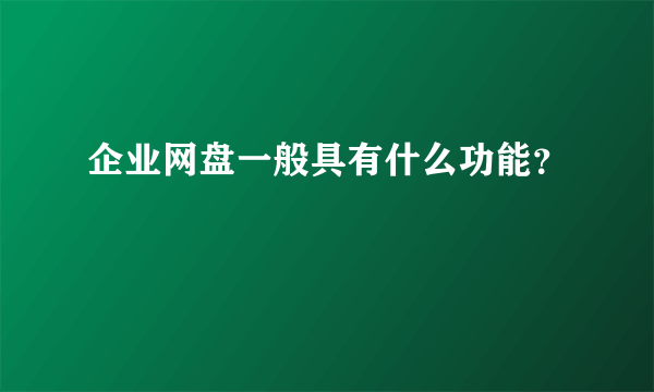 企业网盘一般具有什么功能？